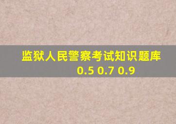 监狱人民警察考试知识题库 0.5 0.7 0.9